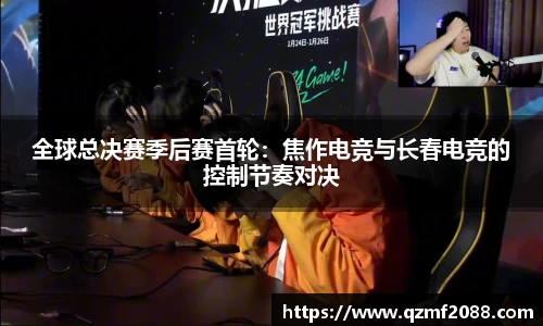 全球总决赛季后赛首轮：焦作电竞与长春电竞的控制节奏对决