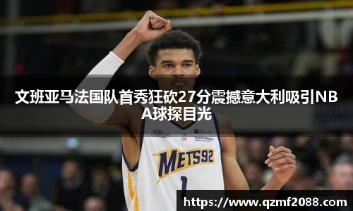 文班亚马法国队首秀狂砍27分震撼意大利吸引NBA球探目光