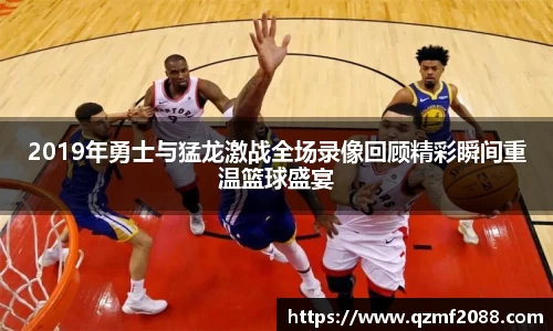 2019年勇士与猛龙激战全场录像回顾精彩瞬间重温篮球盛宴